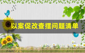 以案促改查摆问题清单的写作方法_以案促改查摆问题清单及整改台账