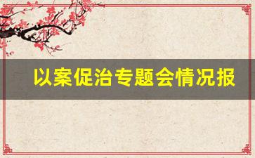 以案促治专题会情况报告_以案促改工作专题报告