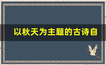 以秋天为主题的古诗自创_秋景文言文自创