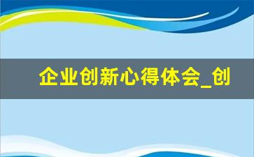 企业创新心得体会_创造性的工作感悟和体会