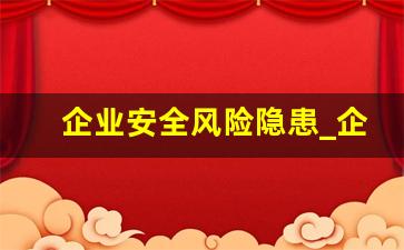 企业安全风险隐患_企业重大风险隐患有哪些