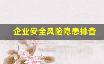 企业安全风险隐患排查内容包括哪些_风险隐患排查内容