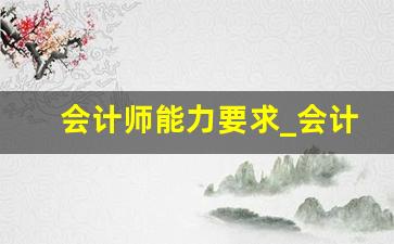 会计师能力要求_会计师事务所资质要求