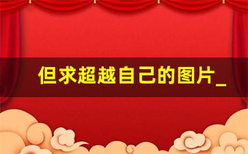 但求超越自己的图片_超越自我的人生格言