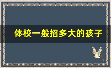 体校一般招多大的孩子_怎么加入少儿体校