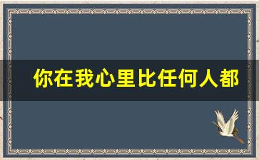 你在我心里比任何人都重要_在你心里任何人都可以是我