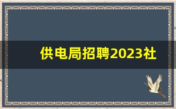 供电局招聘2023社招大专_国家电网2023秋招公告