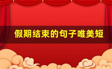 假期结束的句子唯美短句_发朋友圈假期开心的句子