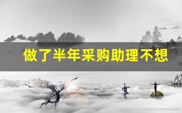 做了半年采购助理不想做了_面试采购助理一般会问到什么问题