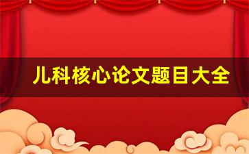 儿科核心论文题目大全_儿科护理课题选题最新