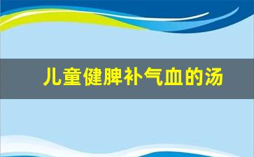 儿童健脾补气血的汤