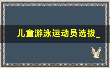 儿童游泳运动员选拔_游泳特长生录取标准