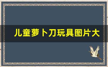 儿童萝卜刀玩具图片大全_儿童萝卜刀玩具制作方法