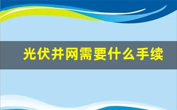 光伏并网需要什么手续_自己装光伏怎么样去申请并网