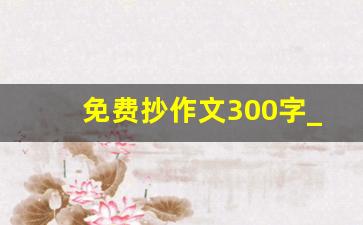 免费抄作文300字_暑假生活作文300字免费