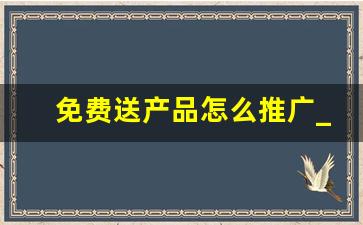 免费送产品怎么推广_免费送的营销手段