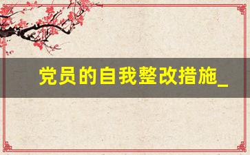 党员的自我整改措施_党员整改事项及整改措施