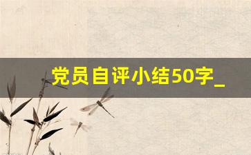 党员自评小结50字_自评小结50字文章