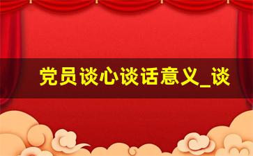 党员谈心谈话意义_谈心谈话的范围和对象