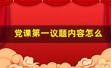 党课第一议题内容怎么写_第一议题制度模板