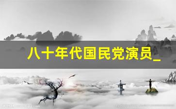 八十年代国民党演员_将介石演员有几位