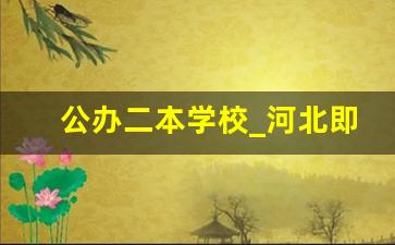 公办二本学校_河北即将升一本的二本院校