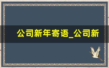 公司新年寄语_公司新年祝福语2021最火