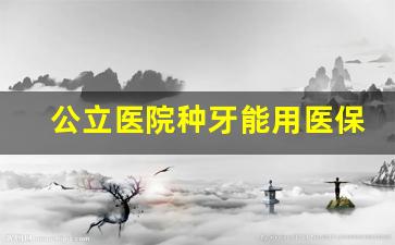 公立医院种牙能用医保卡吗_公立医院种植牙可以用医保吗