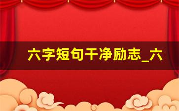 六字短句干净励志_六个字激励字的短句