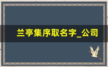 兰亭集序取名字_公司起名大全2023最新版的免费