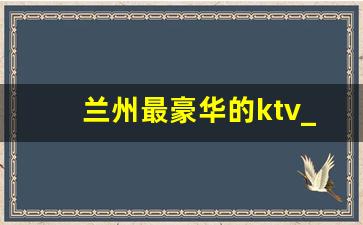 兰州最豪华的ktv_兰州最高档的海鲜酒楼