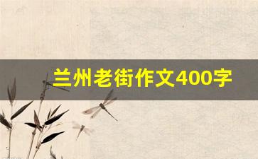 兰州老街作文400字_兰州老街游后感