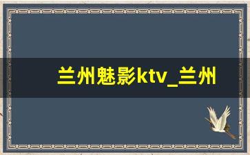 兰州魅影ktv_兰州最豪华的ktv