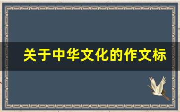 关于中华文化的作文标题_中国文化的继承与发展