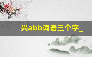 兴abb词语三个字_兴组成ABB