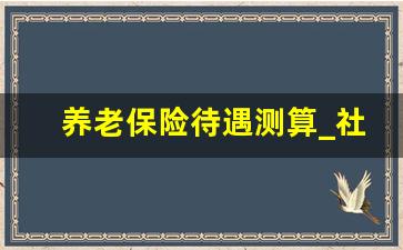 养老保险待遇测算_社保退休测算计算器