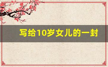 写给10岁女儿的一封信成长礼_写给女儿10岁成长礼信100字