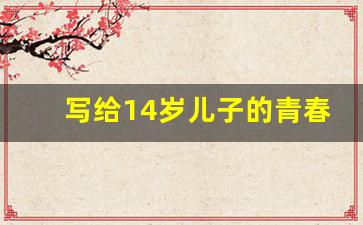 写给14岁儿子的青春礼的一封信_写给孩子14岁成人礼的一封信