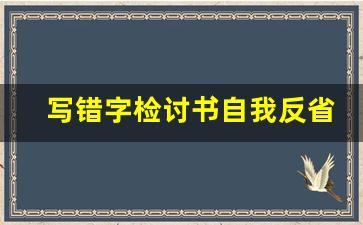 写错字检讨书自我反省3000字_做错事检讨书自我反省3000字