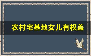 农村宅基地女儿有权盖房吗_今年不建房明年就不能建了