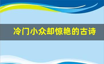 冷门小众却惊艳的古诗句_惊艳洒脱的小众诗