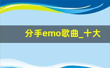 分手emo歌曲_十大伤感emo歌曲英文