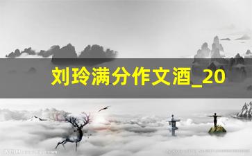 刘玲满分作文酒_2018年高考王玲玲关于酒的作文