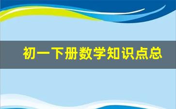 初一下册数学知识点总结人教版_初一数学上下册知识点大全