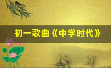 初一歌曲《中学时代》_2023初中生最火的歌曲