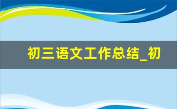 初三语文工作总结_初中语文教学工作总结个人