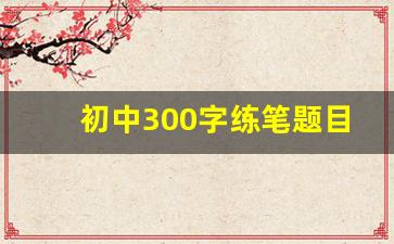 初中300字练笔题目大全