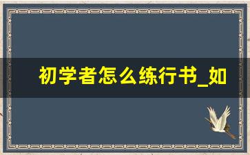 初学者怎么练行书_如何快速练好行书