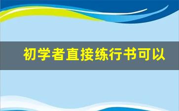 初学者直接练行书可以吗_行楷每日必练100例