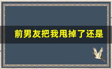 前男友把我甩掉了还是忘不掉_女友忘不掉前任我应该分手吗